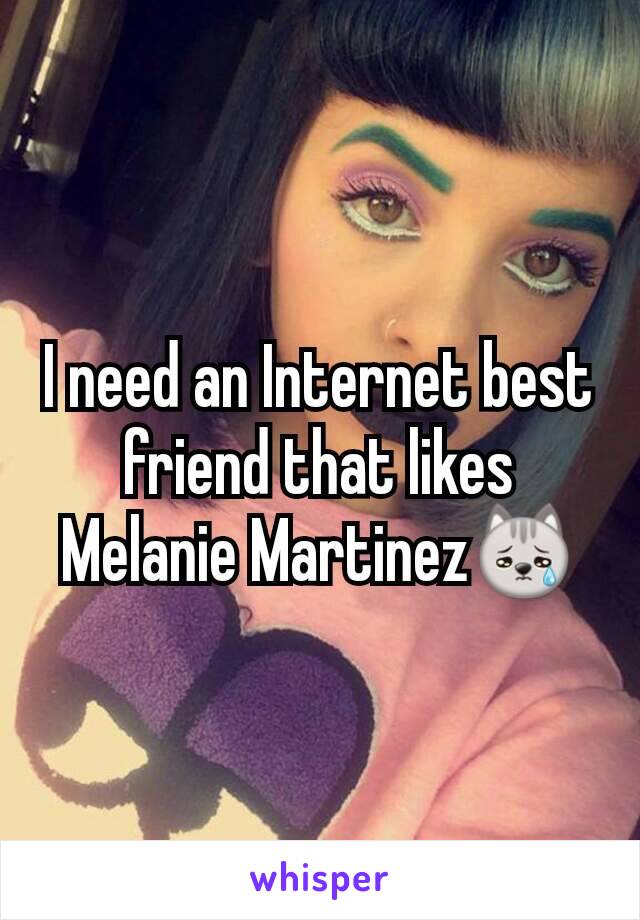 I need an Internet best friend that likes Melanie Martinez😿