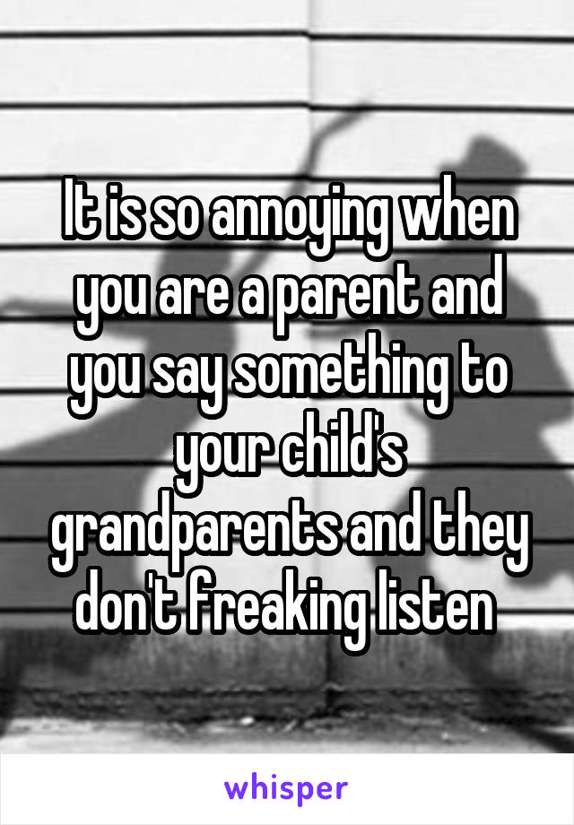 It is so annoying when you are a parent and you say something to your child's grandparents and they don't freaking listen 