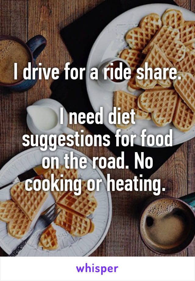 I drive for a ride share. 
I need diet suggestions for food on the road. No cooking or heating. 
