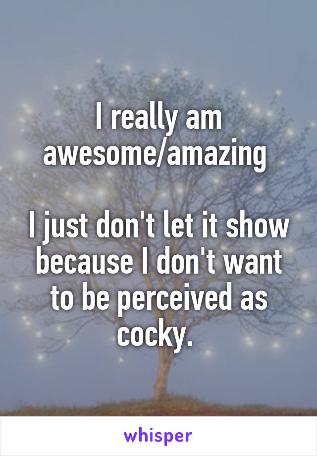 I really am awesome/amazing 

I just don't let it show because I don't want to be perceived as cocky. 