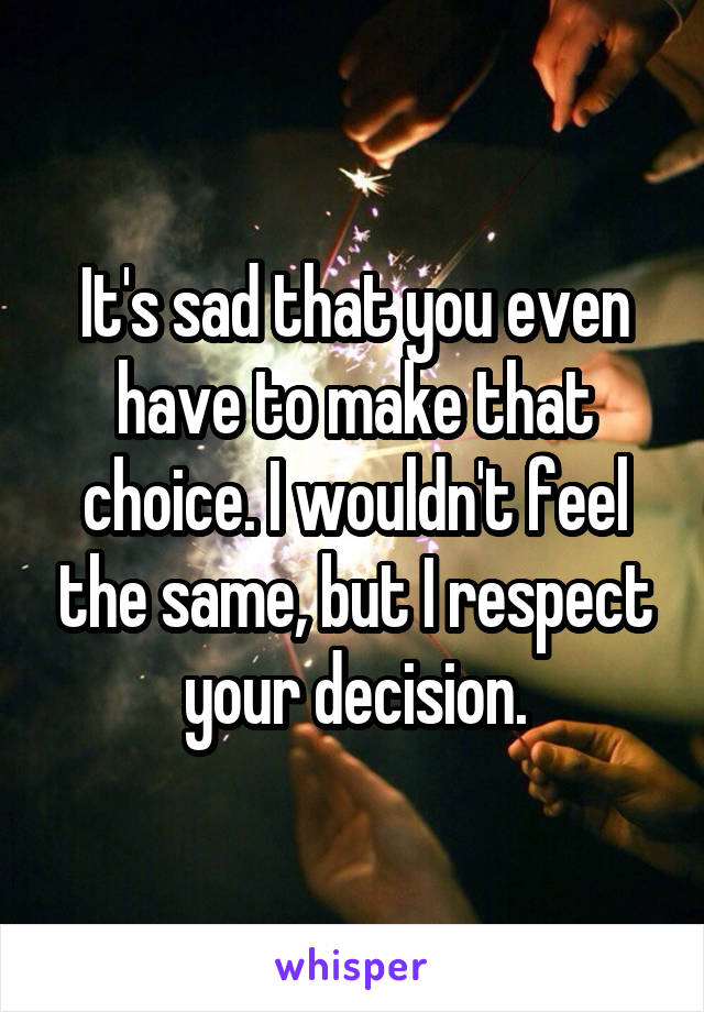It's sad that you even have to make that choice. I wouldn't feel the same, but I respect your decision.