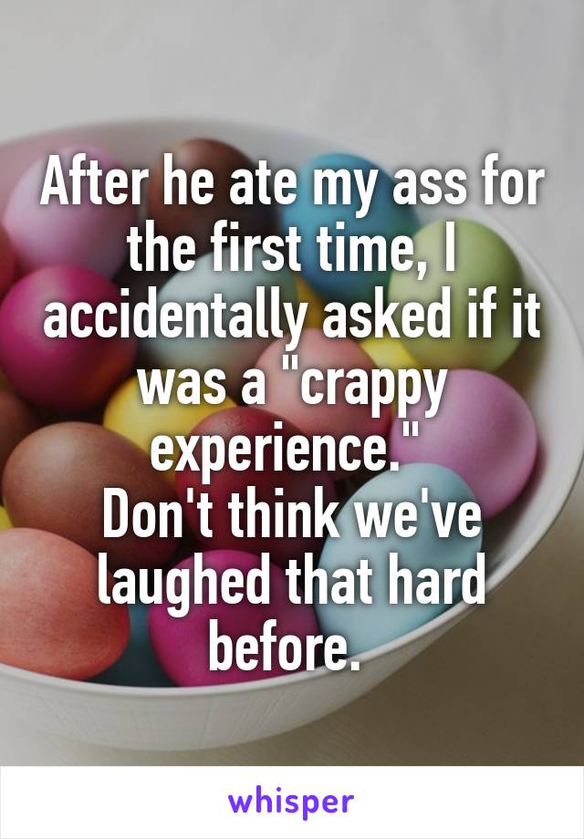 After he ate my ass for the first time, I accidentally asked if it was a "crappy experience." 
Don't think we've laughed that hard before. 