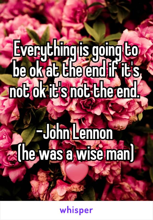 Everything is going to be ok at the end if it's not ok it's not the end. 

-John Lennon 
(he was a wise man)
❤
