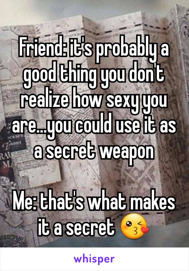 Friend: it's probably a good thing you don't realize how sexy you are...you could use it as a secret weapon

Me: that's what makes it a secret 😘
