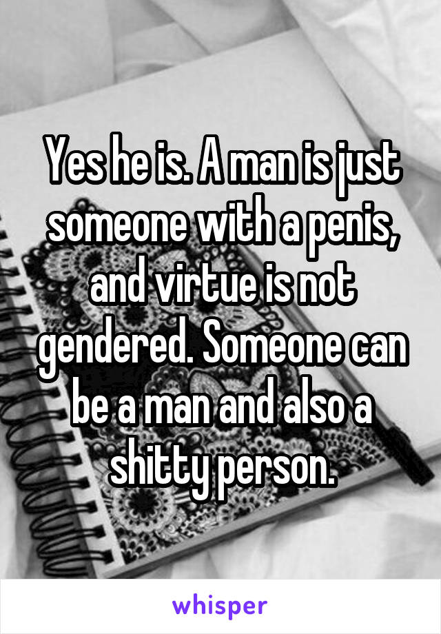 Yes he is. A man is just someone with a penis, and virtue is not gendered. Someone can be a man and also a shitty person.