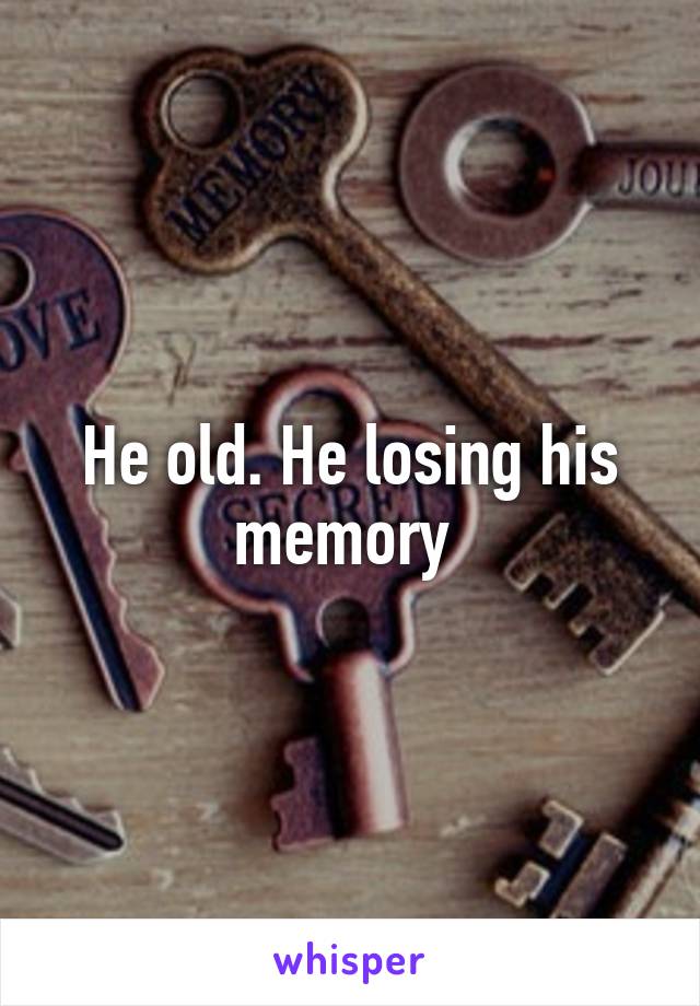 He old. He losing his memory 