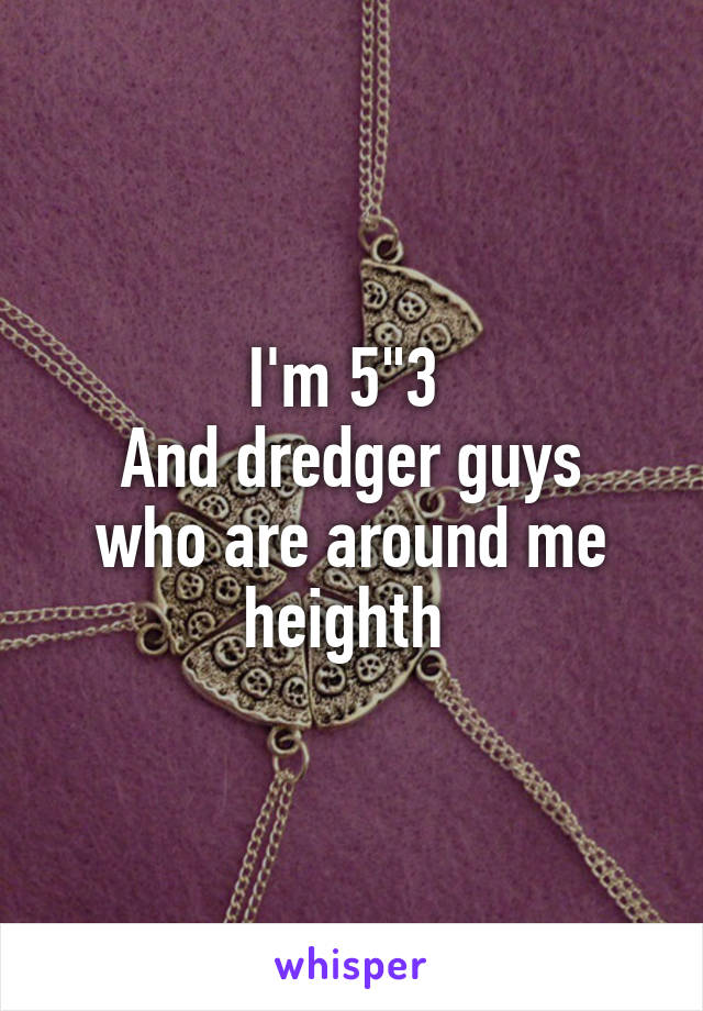 I'm 5"3 
And dredger guys who are around me heighth 