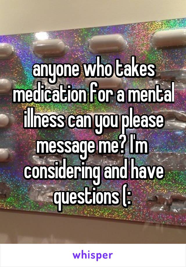 anyone who takes medication for a mental illness can you please message me? I'm 
considering and have questions (: 