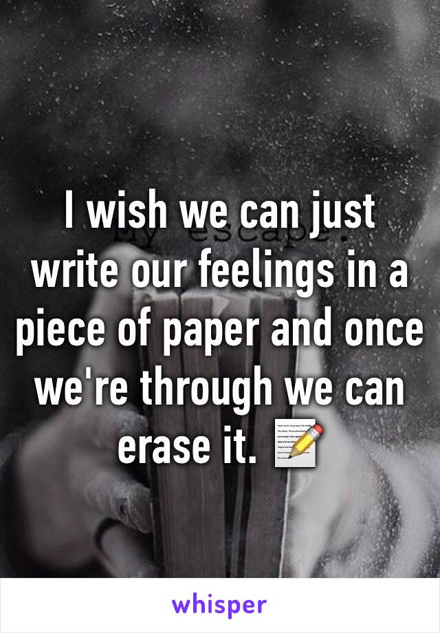 I wish we can just write our feelings in a piece of paper and once we're through we can erase it. 📝