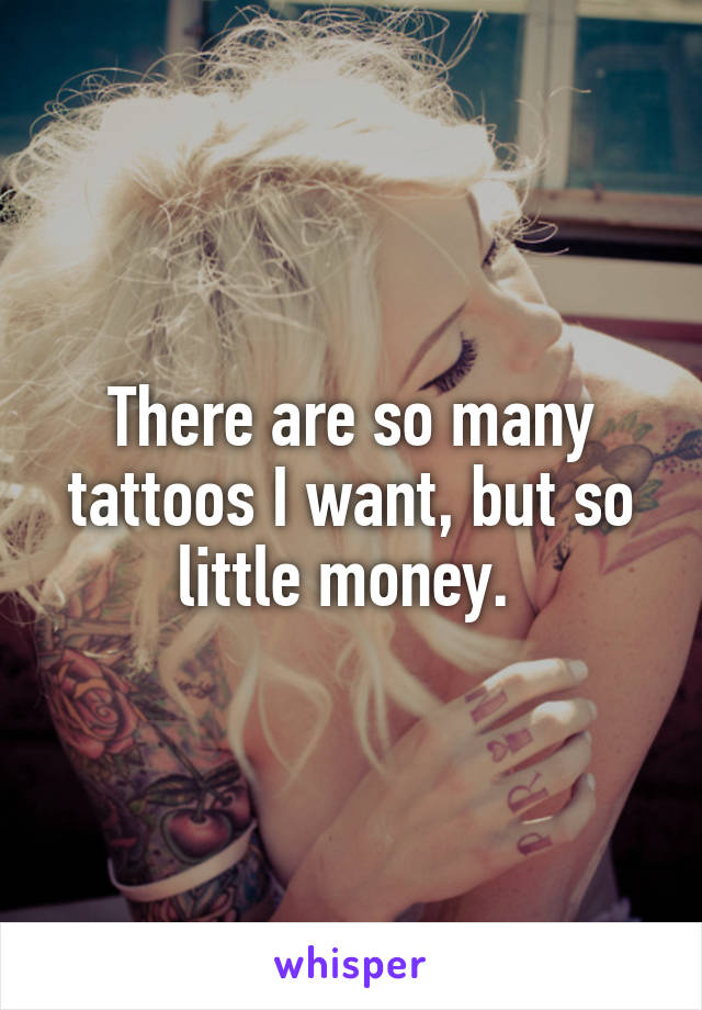 There are so many tattoos I want, but so little money. 