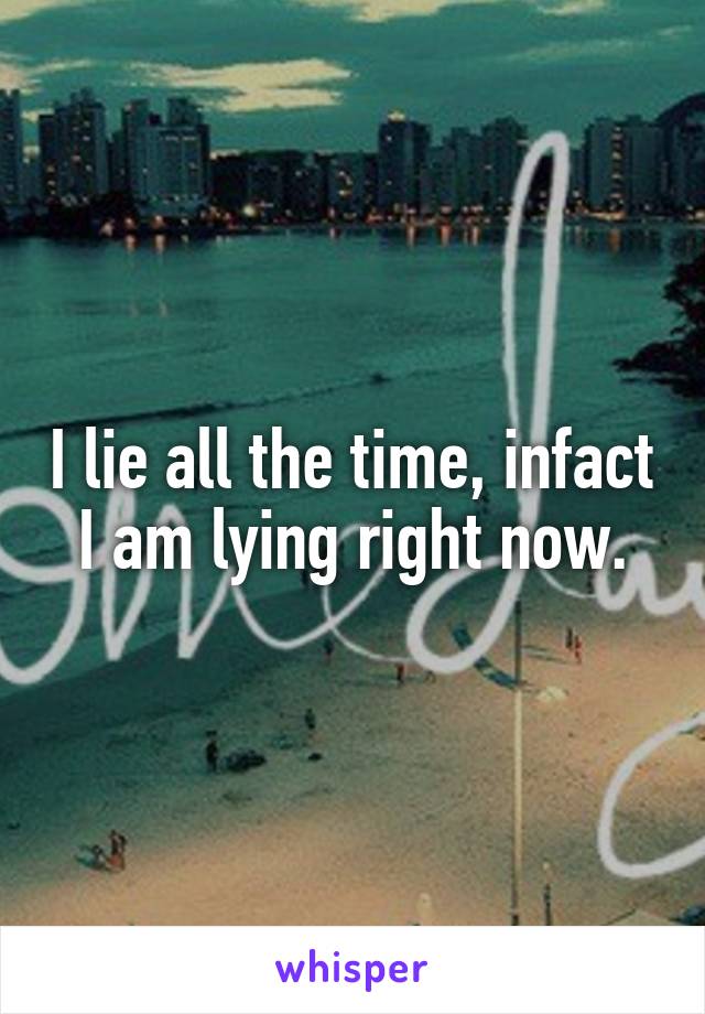 I lie all the time, infact I am lying right now.