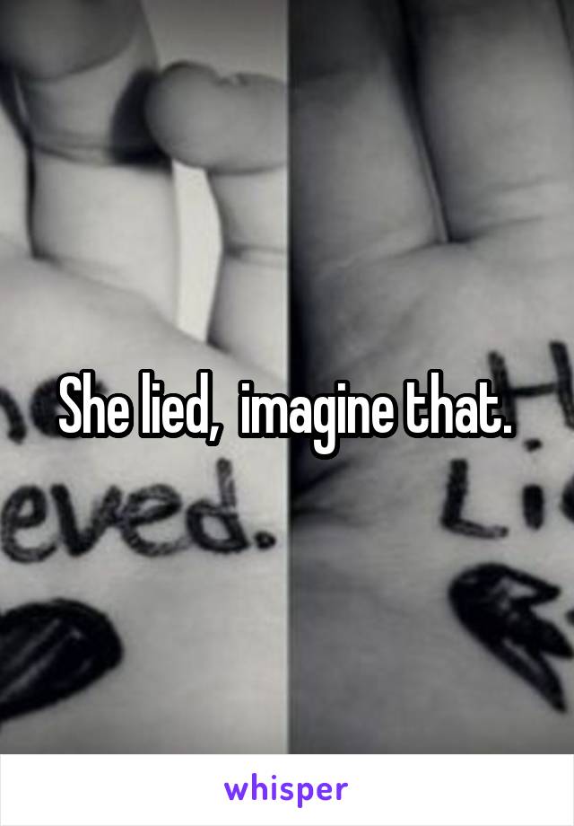 She lied,  imagine that. 
