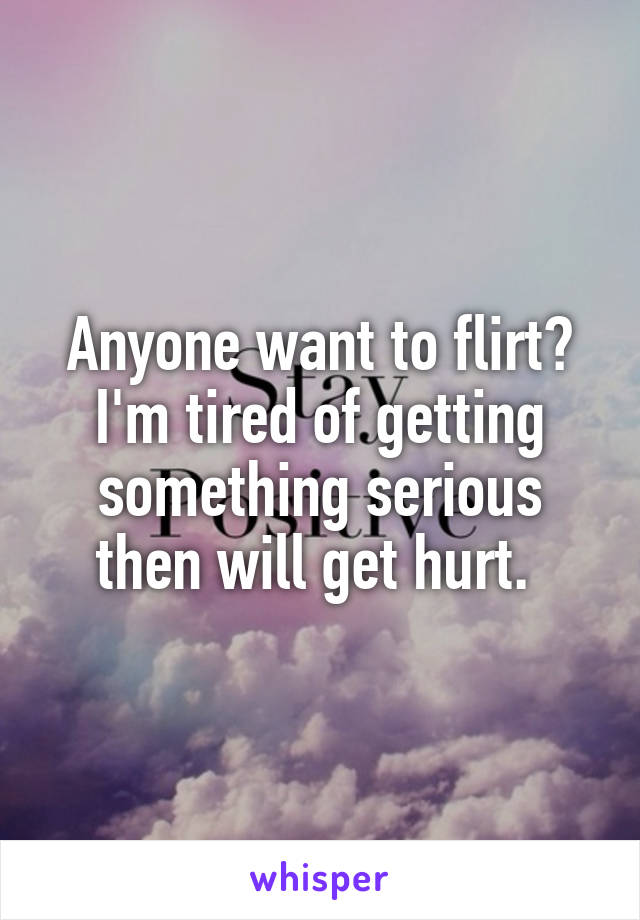 Anyone want to flirt? I'm tired of getting something serious then will get hurt. 