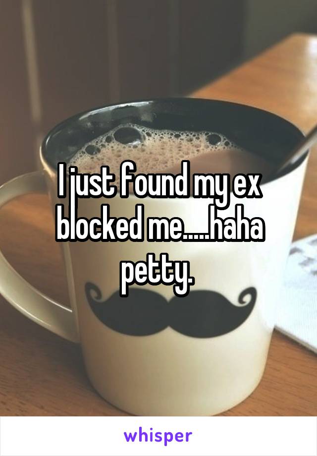I just found my ex blocked me.....haha petty. 