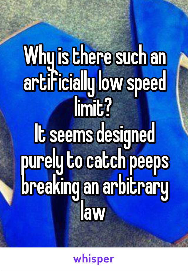Why is there such an artificially low speed limit? 
It seems designed purely to catch peeps breaking an arbitrary law 