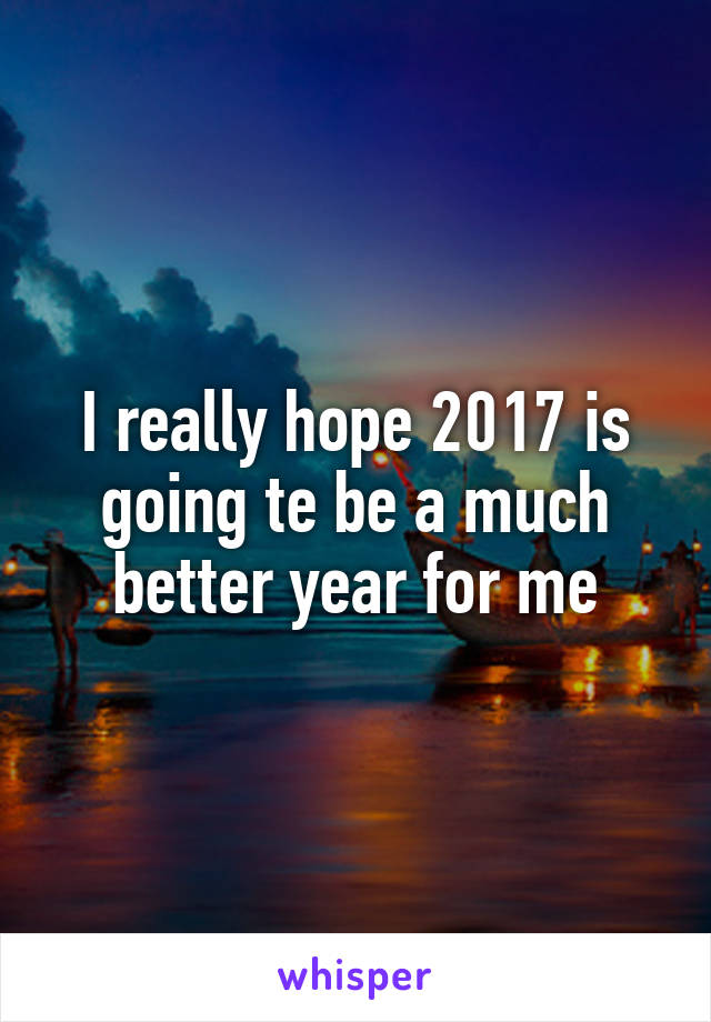 I really hope 2017 is going te be a much better year for me