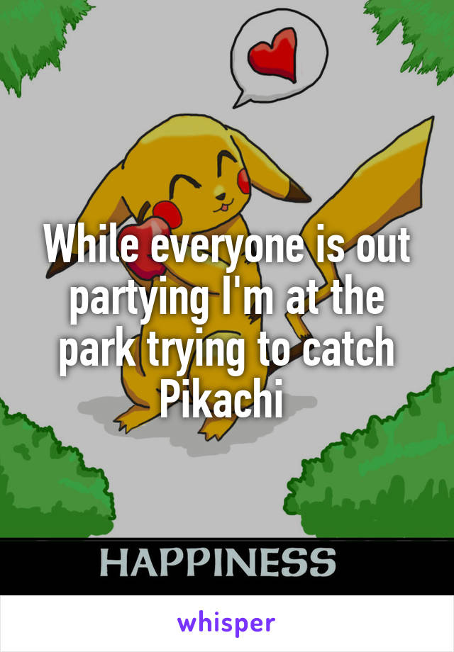 While everyone is out partying I'm at the park trying to catch Pikachi 