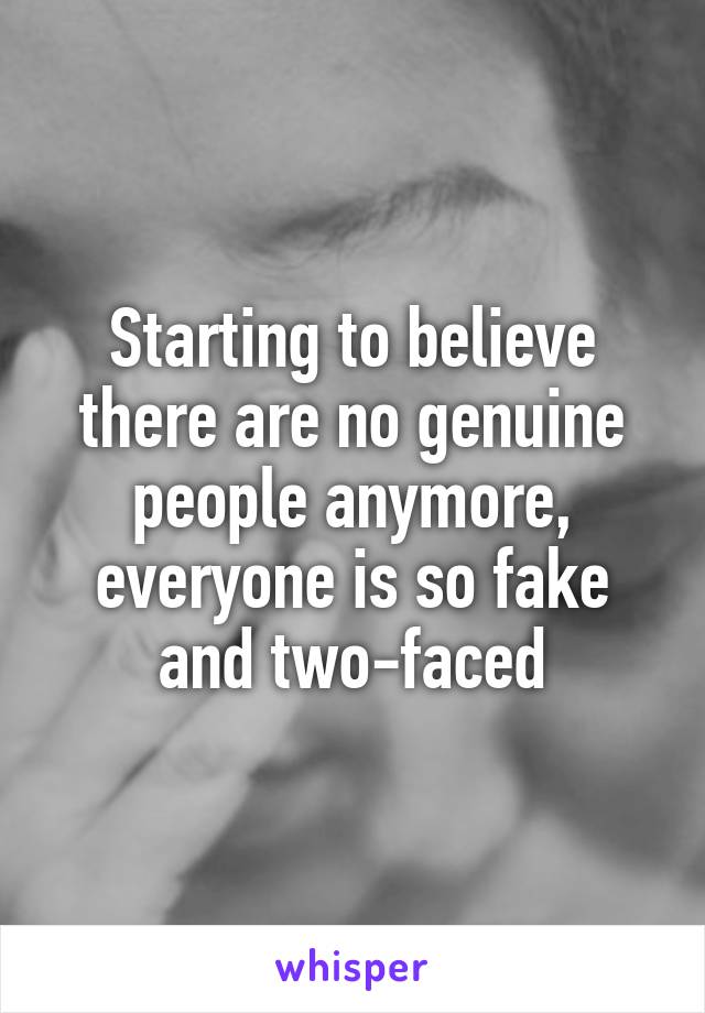 Starting to believe there are no genuine people anymore, everyone is so fake and two-faced