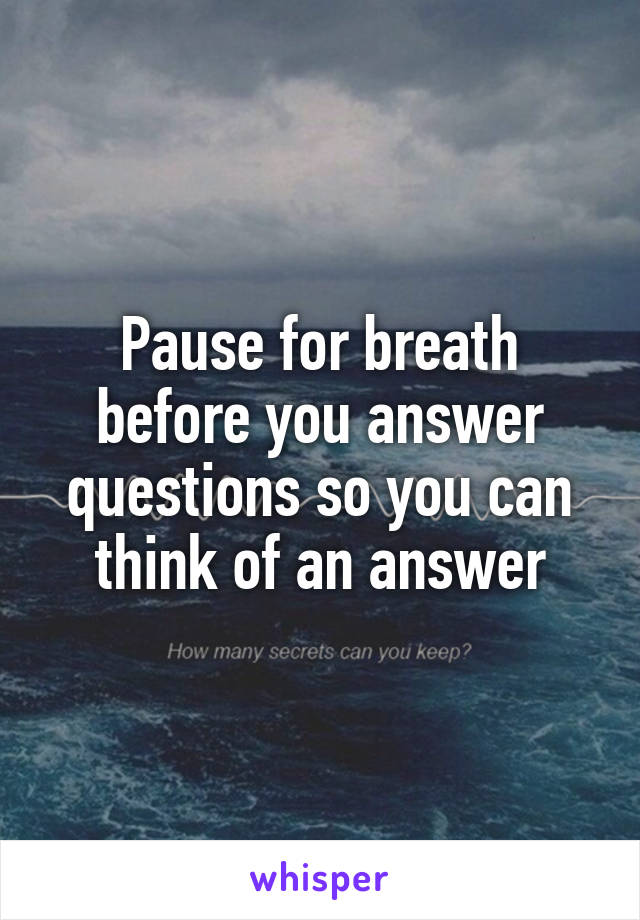 Pause for breath before you answer questions so you can think of an answer