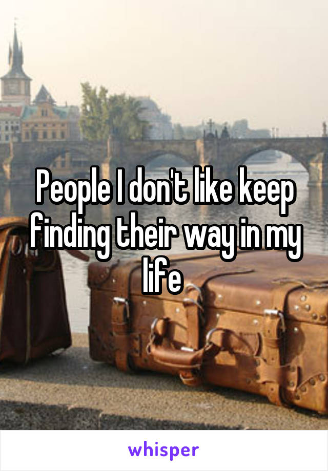 People I don't like keep finding their way in my life 