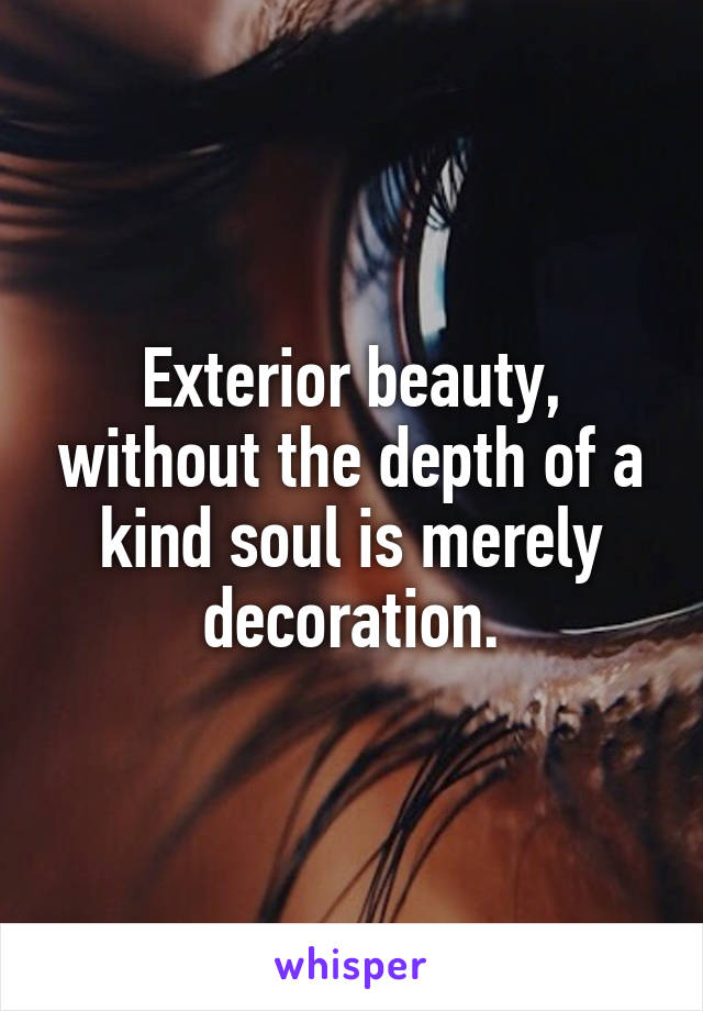 Exterior beauty, without the depth of a kind soul is merely decoration.