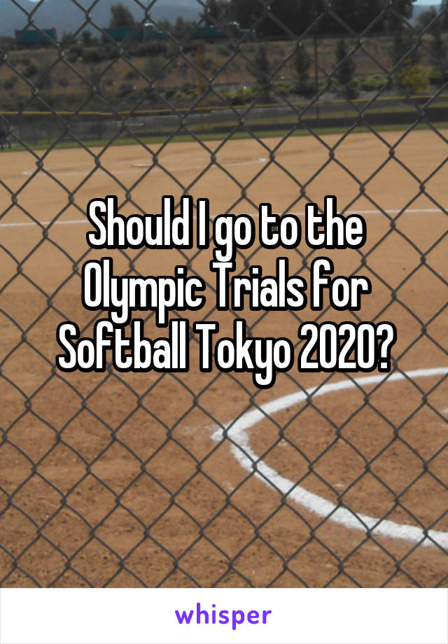 Should I go to the Olympic Trials for Softball Tokyo 2020?
