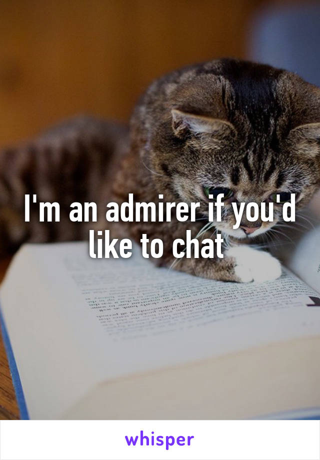 I'm an admirer if you'd like to chat 