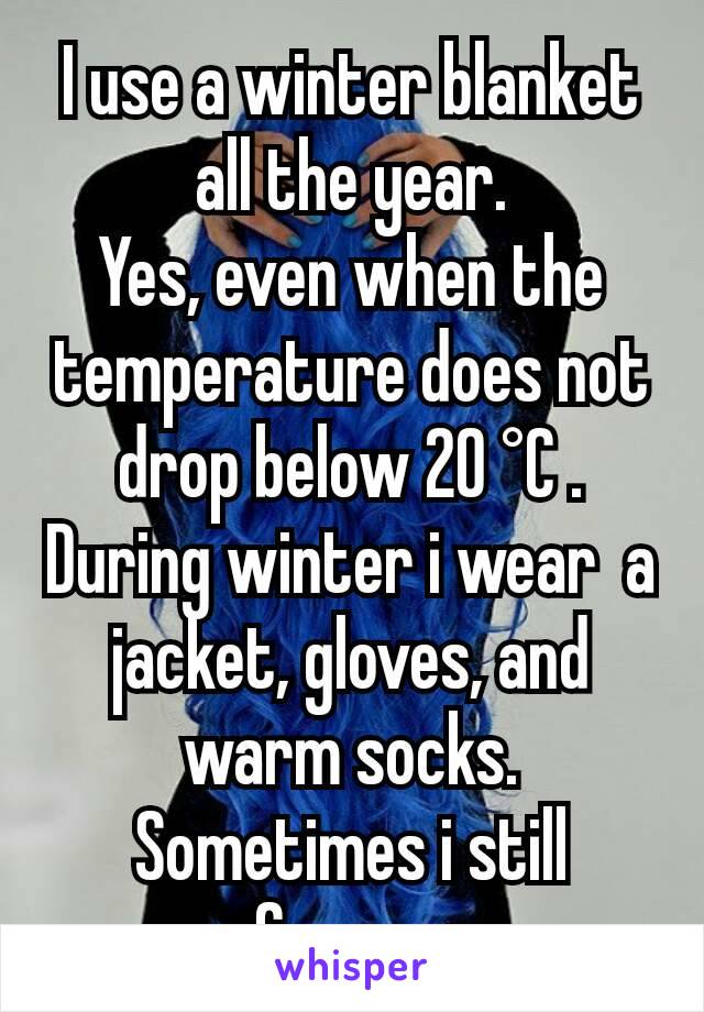 I use a winter blanket all the year.
Yes, even when the temperature does not drop below 20 °C . During winter i wear  a jacket, gloves, and warm socks.
Sometimes i still freeze.
