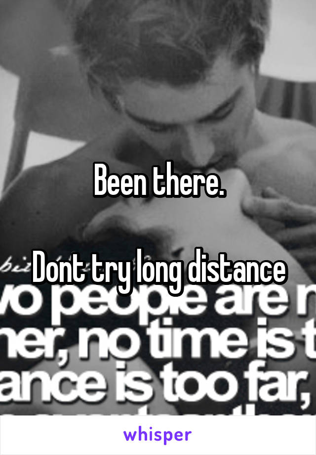 Been there.

Dont try long distance