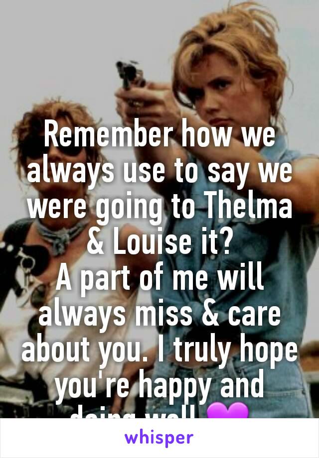 Remember how we always use to say we were going to Thelma & Louise it?
A part of me will always miss & care about you. I truly hope you're happy and doing well 💜