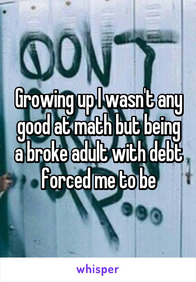 Growing up I wasn't any good at math but being a broke adult with debt forced me to be