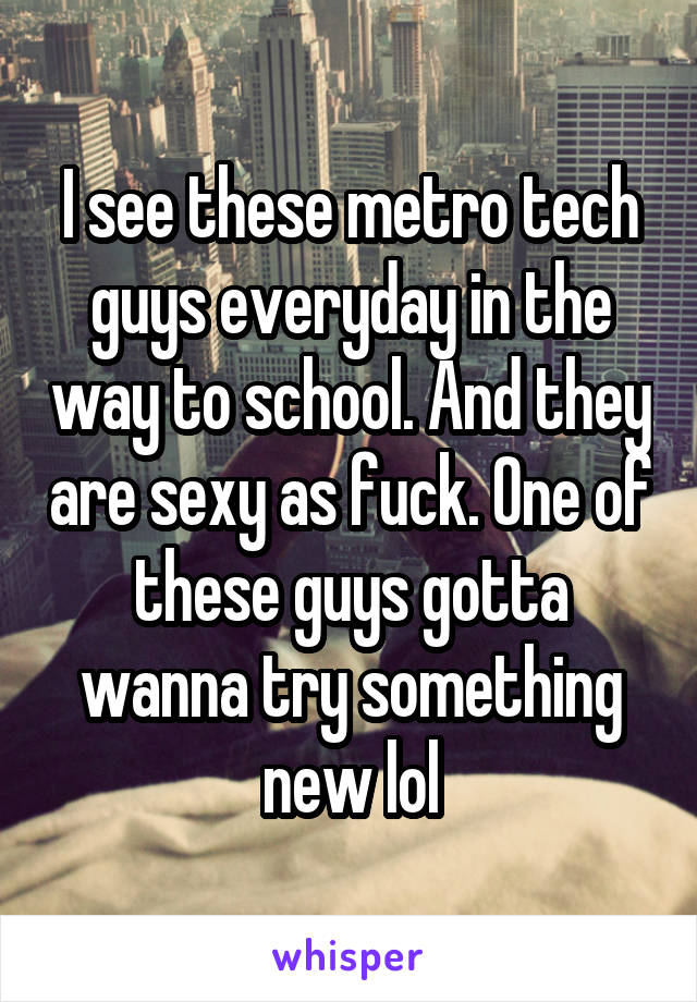 I see these metro tech guys everyday in the way to school. And they are sexy as fuck. One of these guys gotta wanna try something new lol