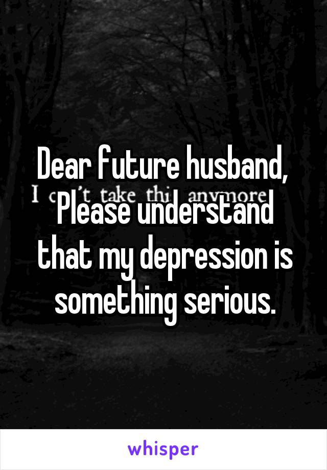 Dear future husband, 
Please understand that my depression is something serious.