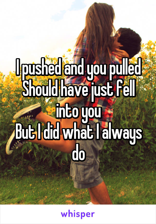 I pushed and you pulled
Should have just fell into you
But I did what I always do