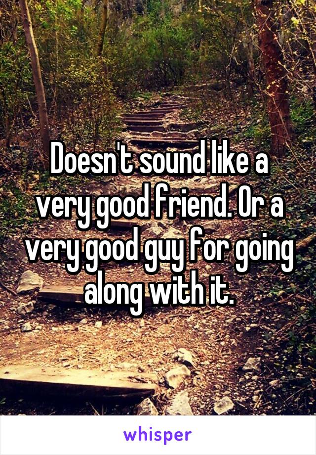 Doesn't sound like a very good friend. Or a very good guy for going along with it.