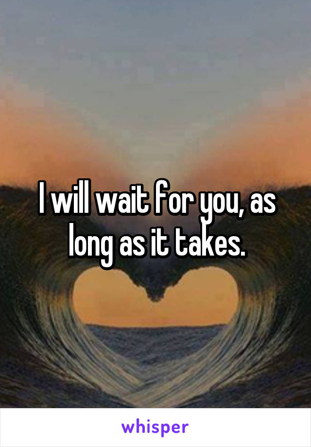 I will wait for you, as long as it takes.