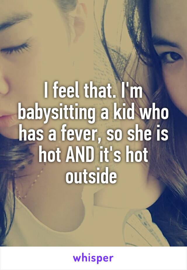 I feel that. I'm babysitting a kid who has a fever, so she is hot AND it's hot outside 