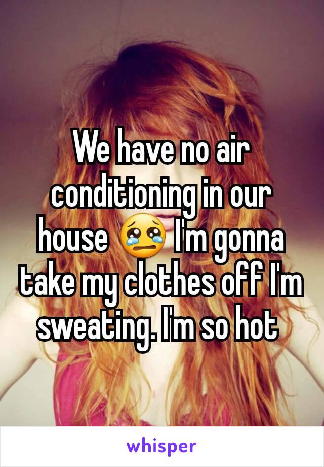 We have no air conditioning in our house 😢 I'm gonna take my clothes off I'm sweating. I'm so hot 