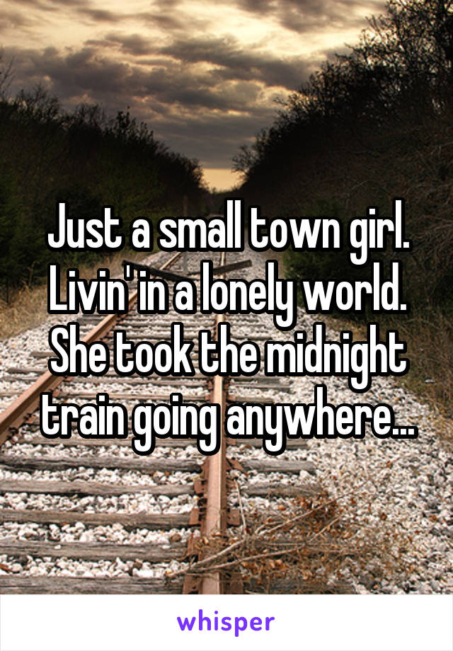 Just a small town girl.
Livin' in a lonely world.
She took the midnight train going anywhere...