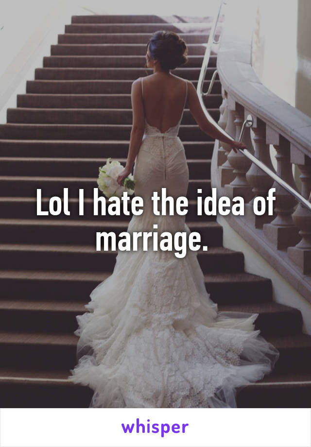 Lol I hate the idea of marriage. 