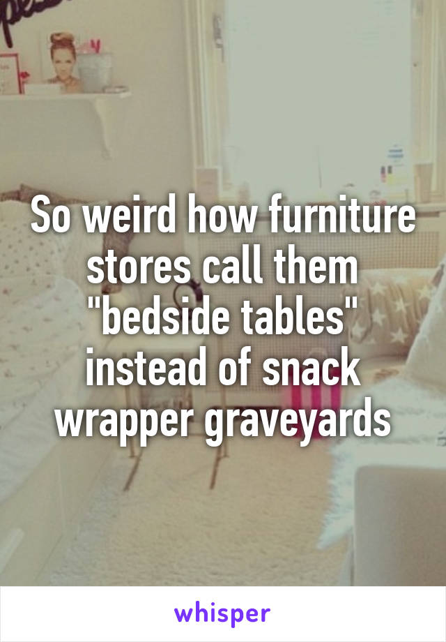 So weird how furniture stores call them "bedside tables" instead of snack wrapper graveyards