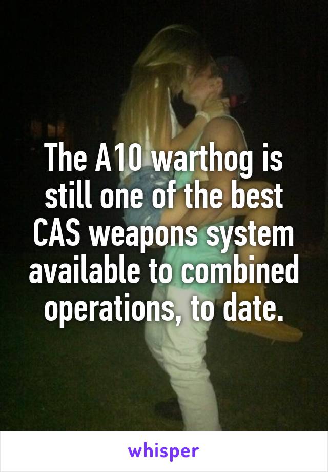 The A10 warthog is still one of the best CAS weapons system available to combined operations, to date.