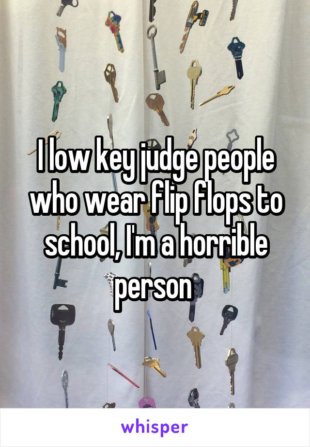 I low key judge people who wear flip flops to school, I'm a horrible person 