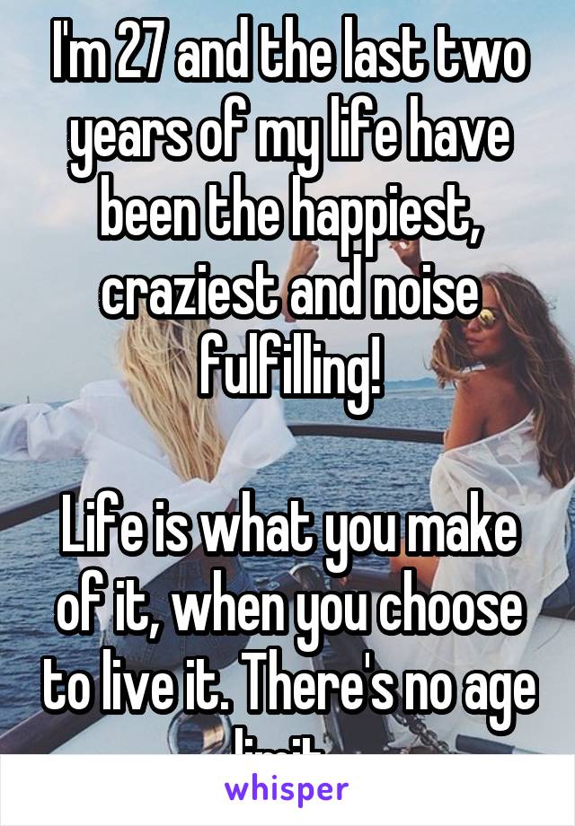 I'm 27 and the last two years of my life have been the happiest, craziest and noise fulfilling!

Life is what you make of it, when you choose to live it. There's no age limit. 