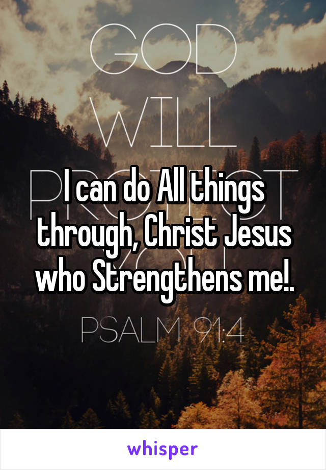 I can do All things through, Christ Jesus who Strengthens me!.