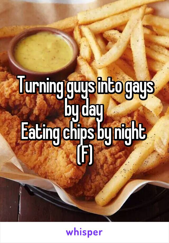 Turning guys into gays by day 
Eating chips by night 
(F)