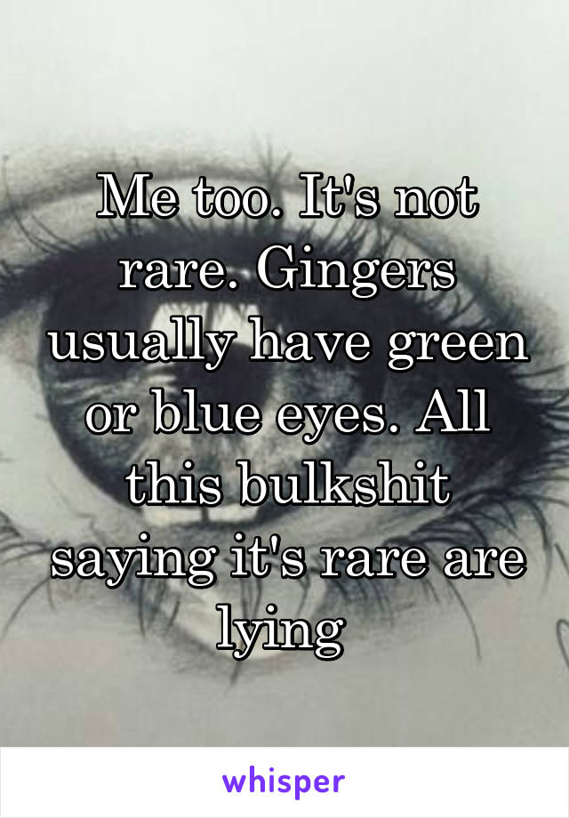 Me too. It's not rare. Gingers usually have green or blue eyes. All this bulkshit saying it's rare are lying 