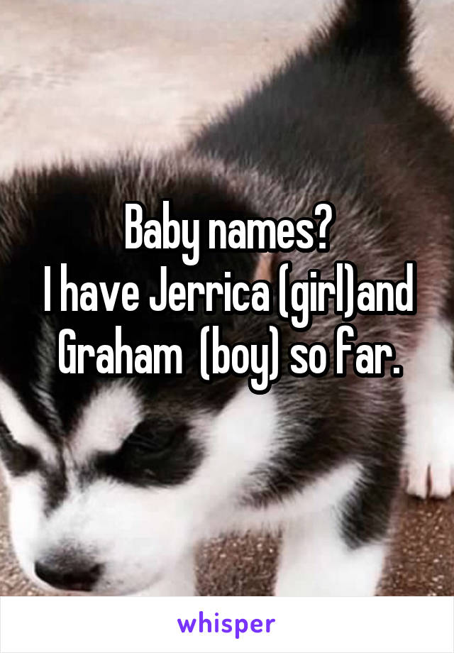 Baby names?
I have Jerrica (girl)and Graham  (boy) so far.
