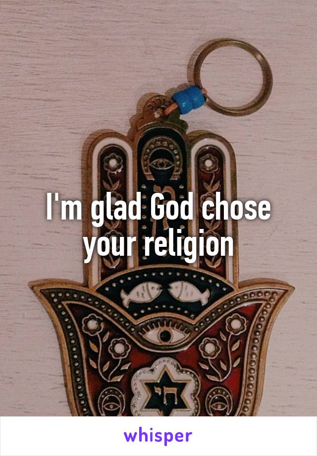 I'm glad God chose your religion