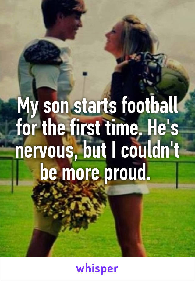 My son starts football for the first time. He's nervous, but I couldn't be more proud. 